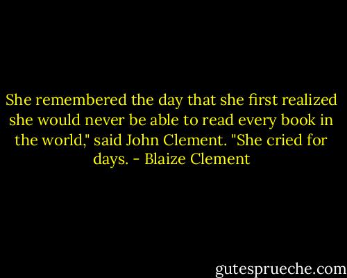She remembered the day that she first realized she would never be able to read every book in the world," said John Clement. "She cried for days. - Blaize Clement