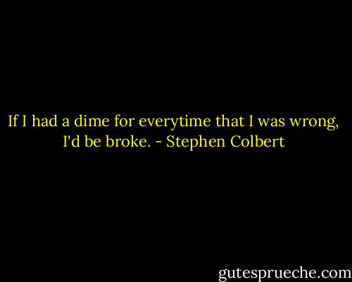 If I had a dime for everytime that I was wrong, I'd be broke. - Stephen Colbert