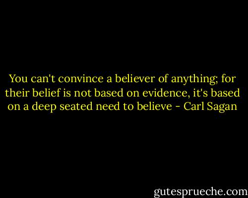 You can't convince a believer of anything; for their belief is not based on evidence, it's based on a deep seated need to believe - Carl Sagan