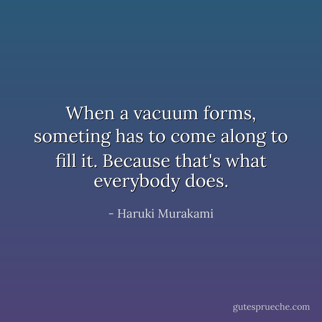 When a vacuum forms, someting has to come along to fill it. Because that's what everybody does. - Haruki Murakami