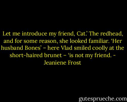 Let me introduce my friend, Cat.’ The redhead, and for some reason, she looked familiar. ‘Her husband Bones’ – here Vlad smiled coolly at the short-haired brunet – ‘is not my friend. - Jeaniene Frost