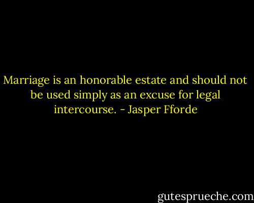 Marriage is an honorable estate and should not be used simply as an excuse for legal intercourse. - Jasper Fforde
