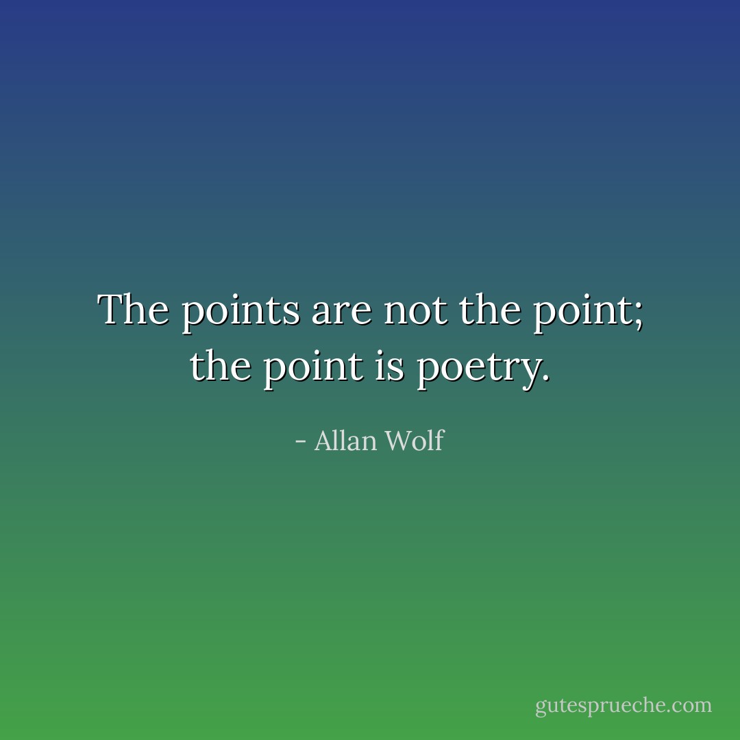 The points are not the point; the point is poetry. - Allan Wolf