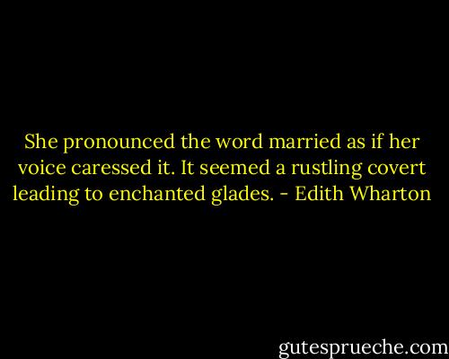 She pronounced the word married as if her voice caressed it. It seemed a rustling covert leading to enchanted glades. - Edith Wharton