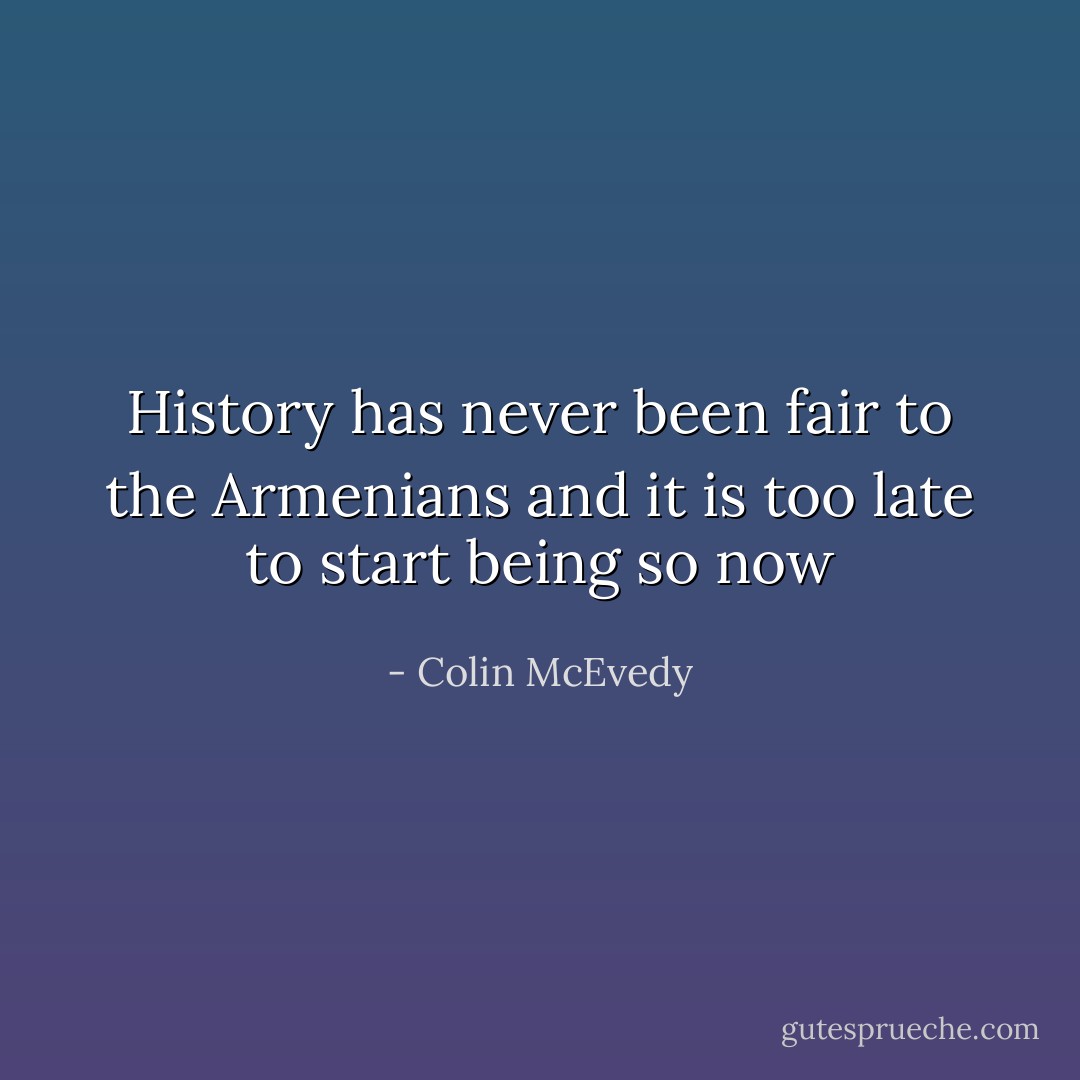 History has never been fair to the Armenians and it is too late to start being so now - Colin McEvedy