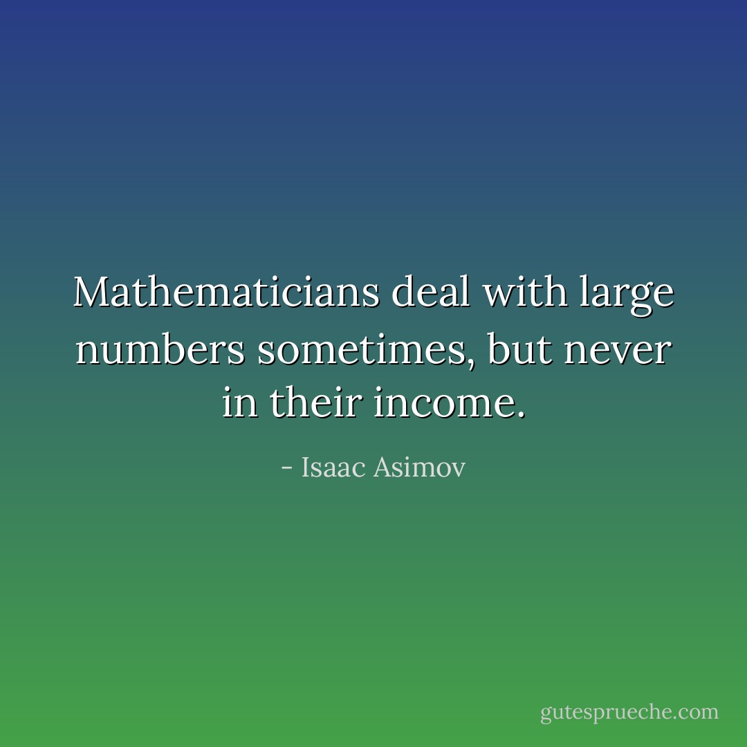Mathematicians deal with large numbers sometimes, but never in their income. - Isaac Asimov