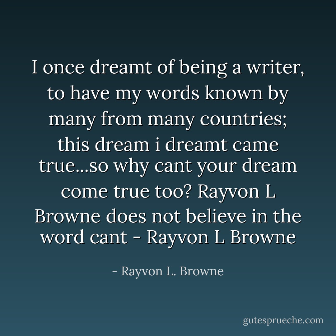 I once dreamt of being a writer, to have my words known by many from many countries; this dream i dreamt came true...so why cant your dream come true too? Rayvon L Browne does not believe in the word cant - Rayvon L Browne - Rayvon L. Browne