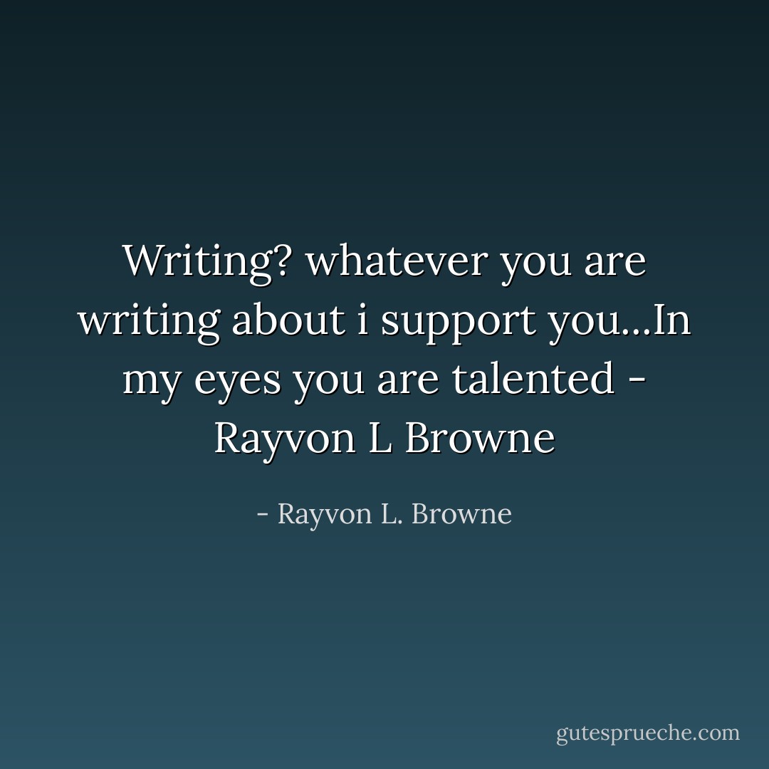 Writing? whatever you are writing about i support you...In my eyes you are talented - Rayvon L Browne - Rayvon L. Browne