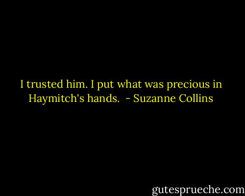 I trusted him. I put what was precious in Haymitch's hands.  - Suzanne Collins