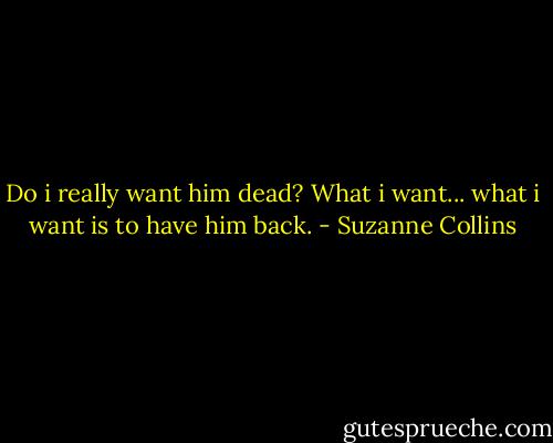 Do i really want him dead? What i want... what i want is to have him back. - Suzanne Collins