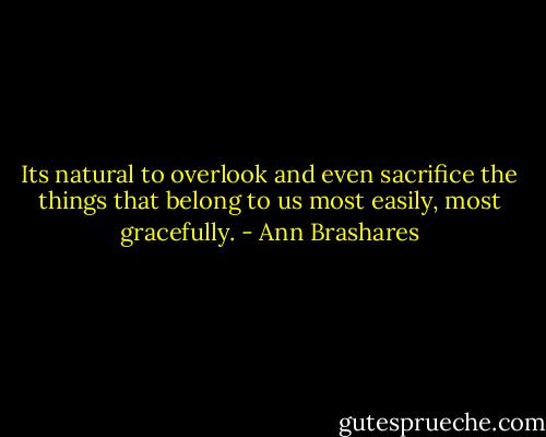 Its natural to overlook and even sacrifice the things that belong to us most easily, most gracefully. - Ann Brashares
