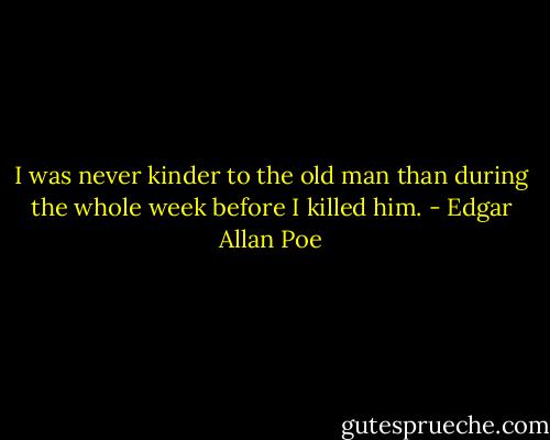 I was never kinder to the old man than during the whole week before I killed him. - Edgar Allan Poe