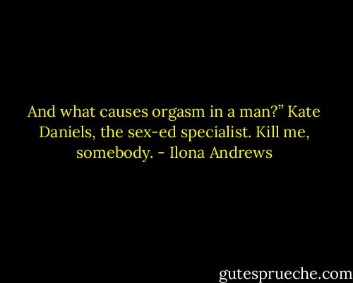 And what causes orgasm in a man?” Kate Daniels, the sex-ed specialist. Kill me, somebody. - Ilona Andrews