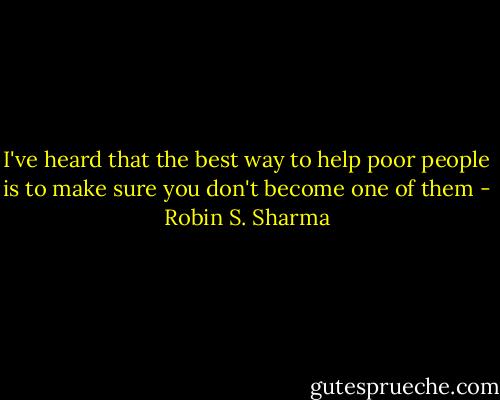 I've heard that the best way to help poor people is to make sure you don't become one of them - Robin S. Sharma