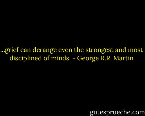 ...grief can derange even the strongest and most disciplined of minds. - George R.R. Martin
