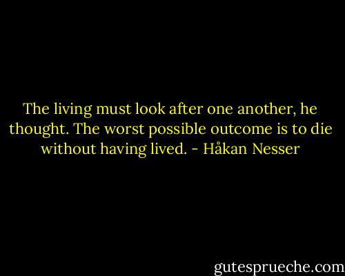 The living must look after one another, he thought. The worst possible outcome is to die without having lived. - Håkan Nesser