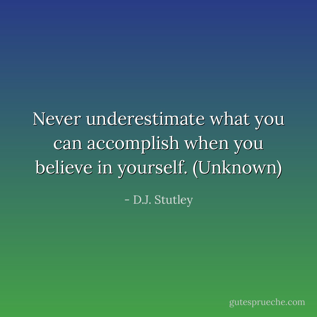 Never underestimate what you can accomplish when you believe in yourself. (Unknown) - D.J. Stutley