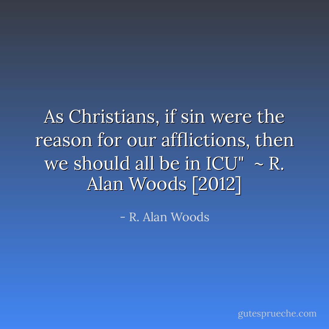 As Christians, if sin were the reason for our afflictions, then we should all be in ICU"<br /><br />~ R. Alan Woods [2012] - R. Alan Woods