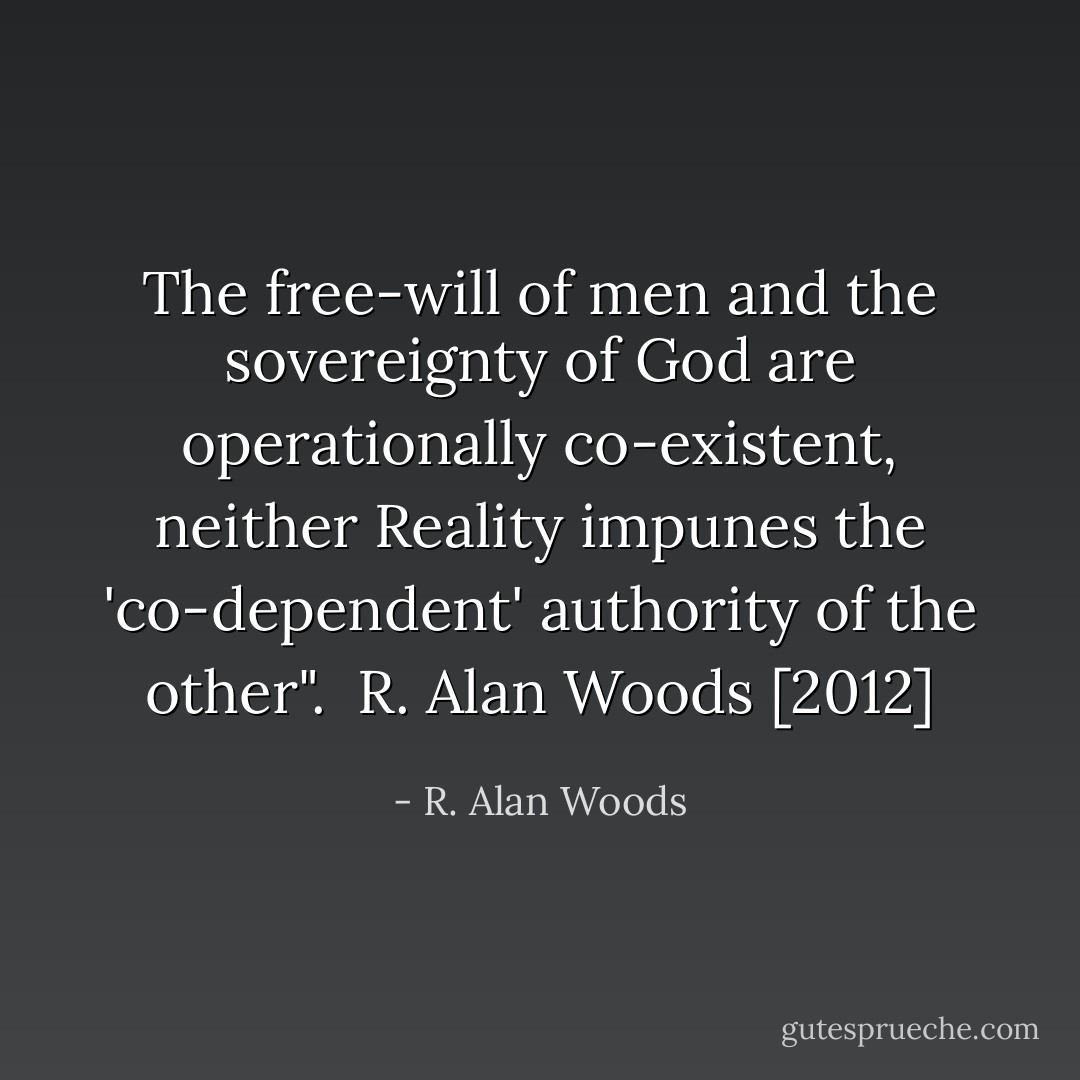 The free-will of men and the sovereignty of God are operationally co-existent, neither Reality impunes the 'co-dependent' authority of the other".<br /><br />R. Alan Woods [2012] - R. Alan Woods