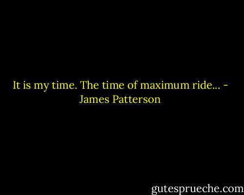 It is my time. The time of maximum ride... - James Patterson