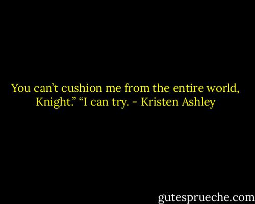 You can’t cushion me from the entire world, Knight.”<br />“I can try. - Kristen Ashley