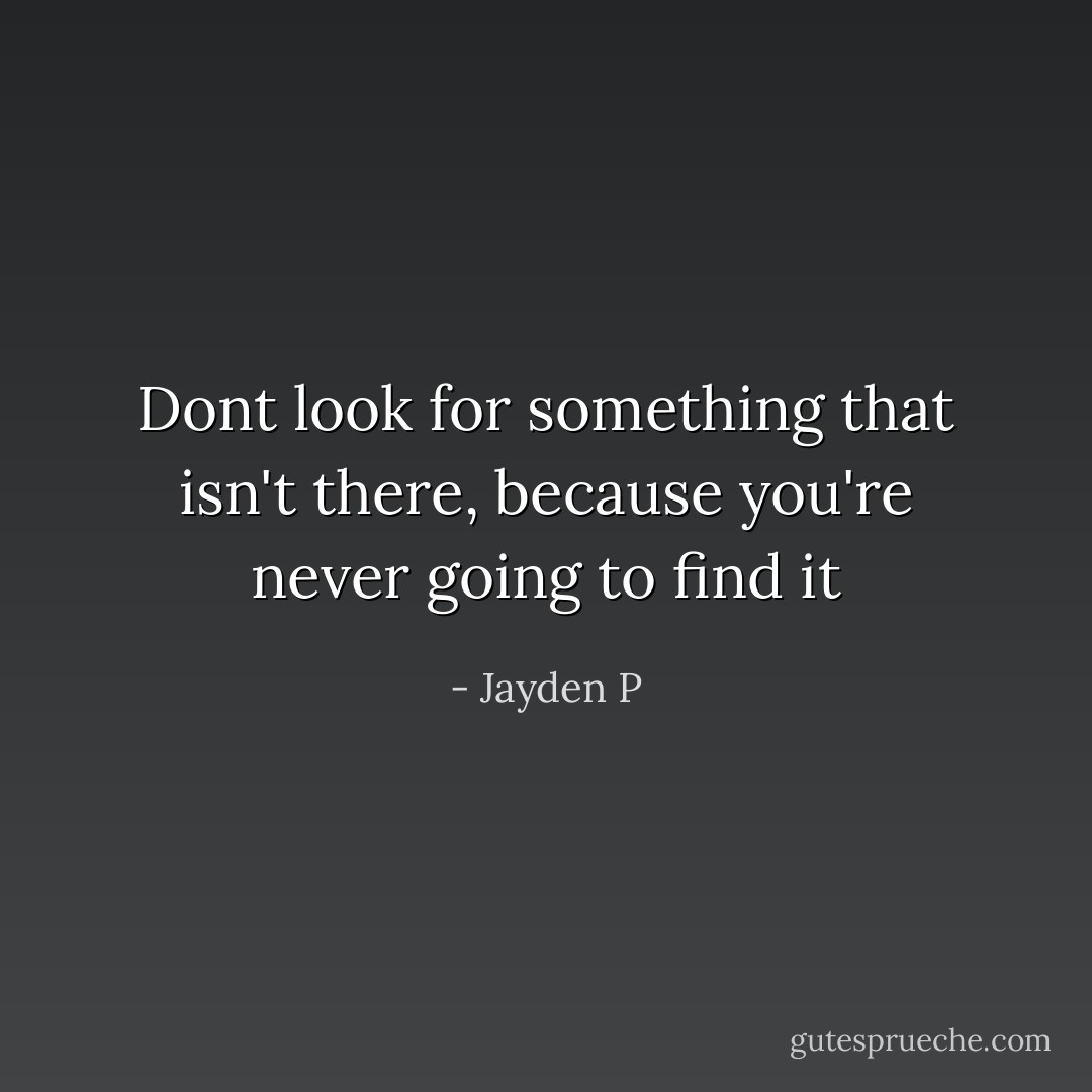 Dont look for something that isn't there, because you're never going to find it - Jayden P