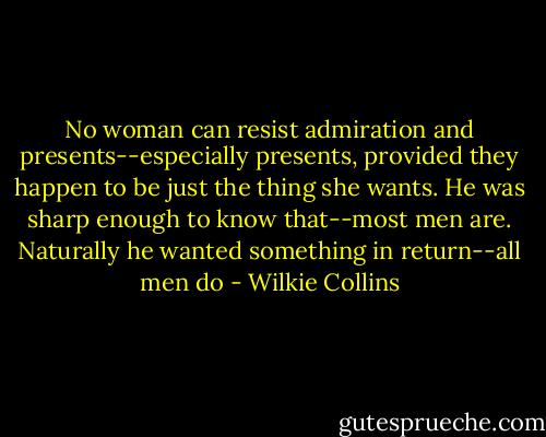 No woman can resist admiration and presents--especially presents, provided they happen to be just the thing she wants. He was sharp enough to know that--most men are. Naturally he wanted something in return--all men do - Wilkie Collins
