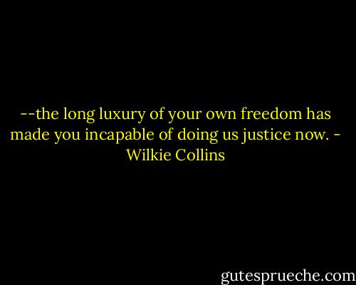 --the long luxury of your own freedom has made you incapable of doing us justice now. - Wilkie Collins