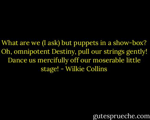 What are we (I ask) but puppets in a show-box? Oh, omnipotent Destiny, pull our strings gently! Dance us mercifully off our moserable little stage! - Wilkie Collins