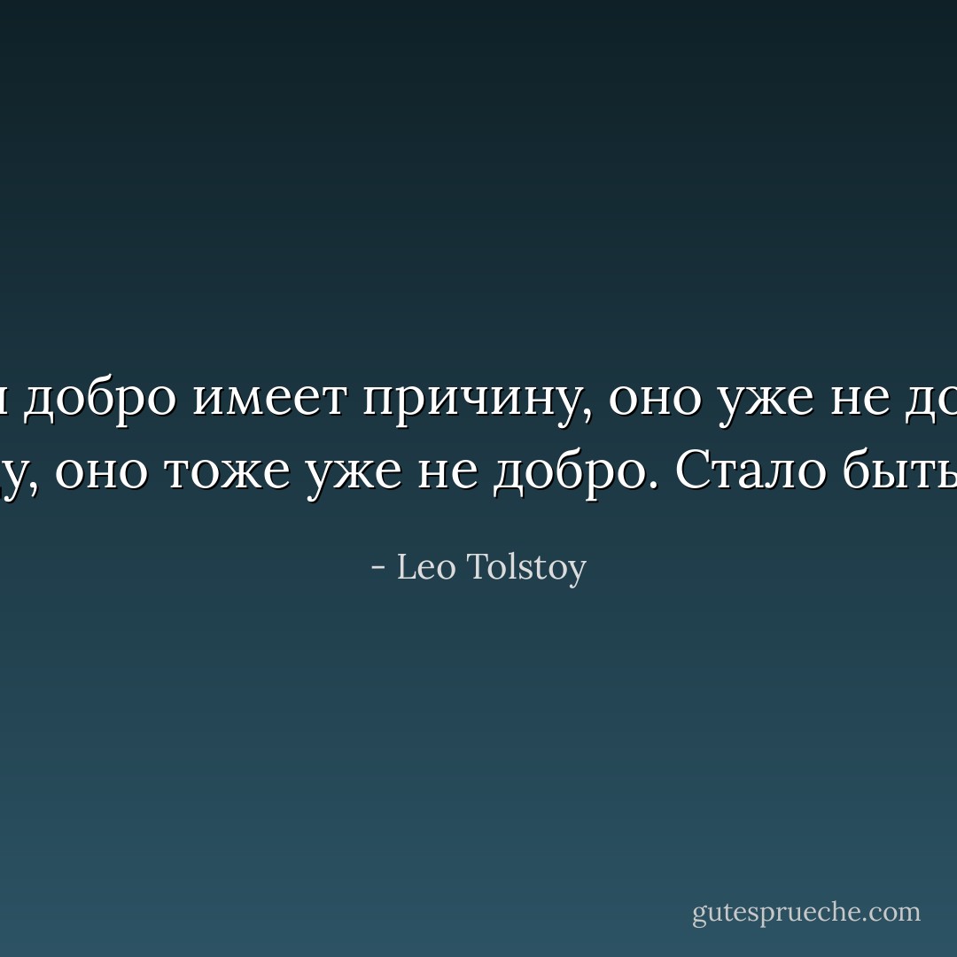Eсли добро имеет причину, оно уже не добро; если оно имеет последствие - награду, оно тоже уже не добро. Cтало быть добро вне цепи причин и следствий. - Leo Tolstoy
