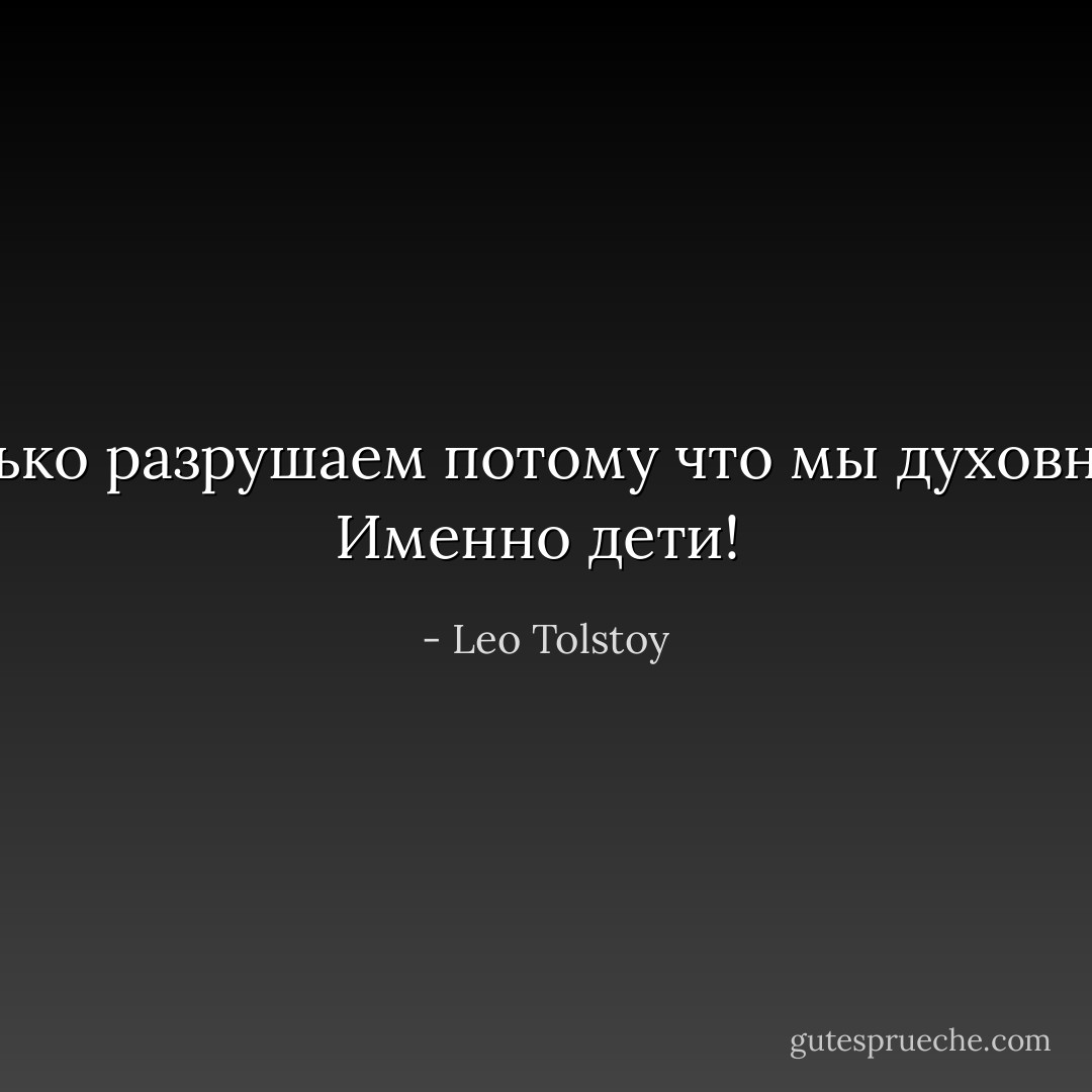 Mы только разрушаем потому что мы духовно сыты. Именно дети!  - Leo Tolstoy