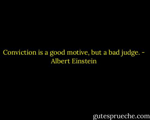 Conviction is a good motive, but a bad judge. - Albert Einstein
