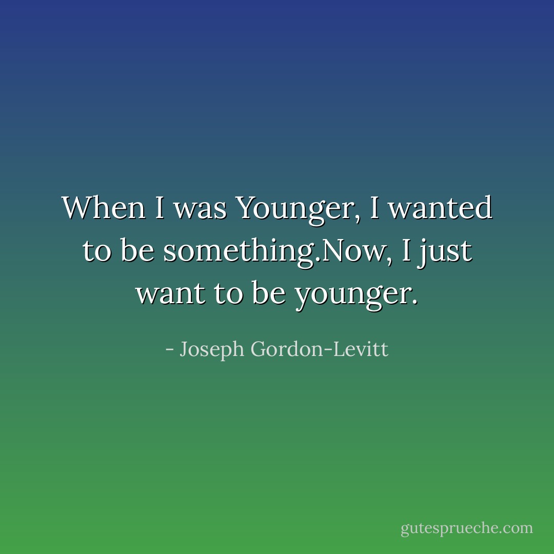 When I was Younger, I wanted to be something.Now, I just want to be younger. - Joseph Gordon-Levitt