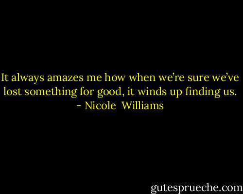 It always amazes me how when we’re sure we’ve lost something for good, it winds up finding us. - Nicole  Williams
