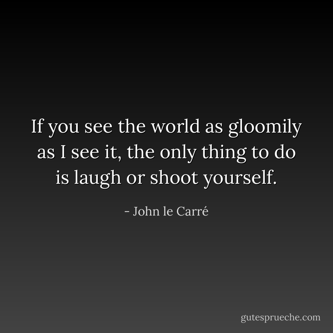If you see the world as gloomily as I see it, the only thing to do is laugh or shoot yourself. - John le Carré