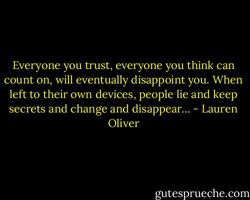 Everyone you trust, everyone you think can count on, will eventually disappoint you. When left to their own devices, people lie and keep secrets and change and disappear… - Lauren Oliver