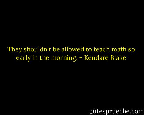 They shouldn't be allowed to teach math so early in the morning. - Kendare Blake
