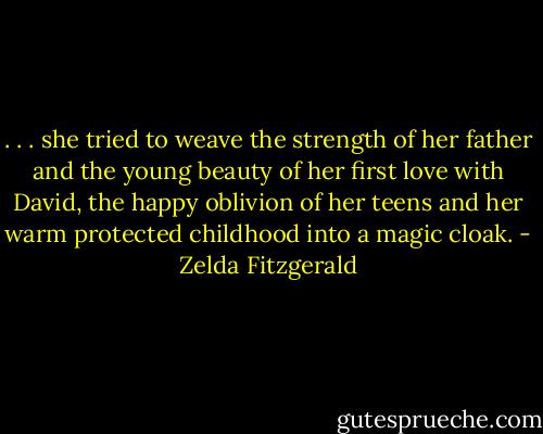 . . . she tried to weave the strength of her father and the young beauty of her first love with David, the happy oblivion of her teens and her warm protected childhood into a magic cloak. - Zelda Fitzgerald