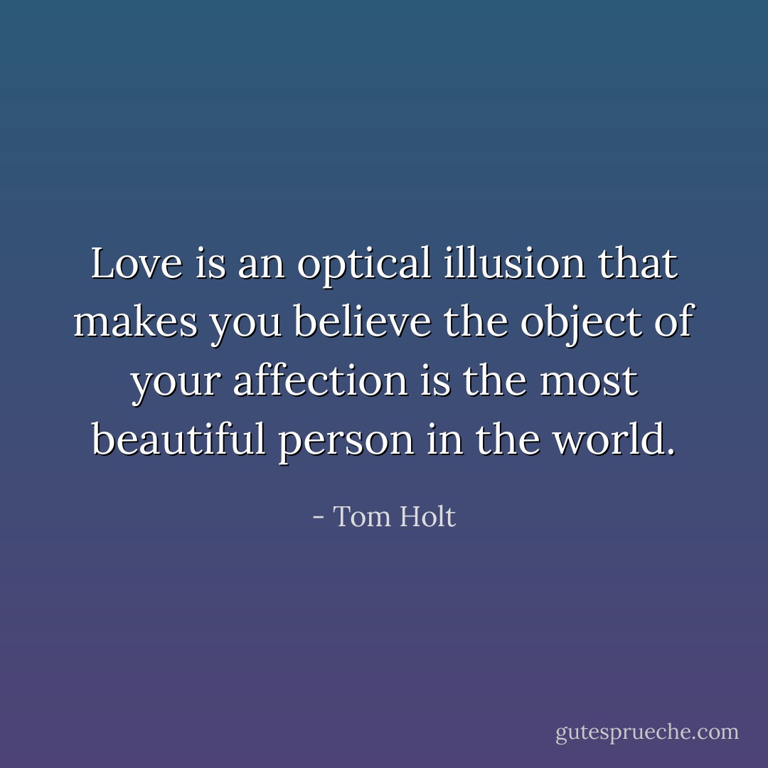 Love is an optical illusion that makes you believe the object of your affection is the most beautiful person in the world. - Tom Holt