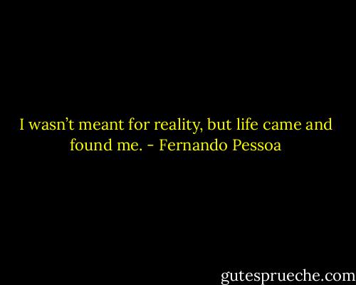 I wasn’t meant for reality, but life came and found me. - Fernando Pessoa