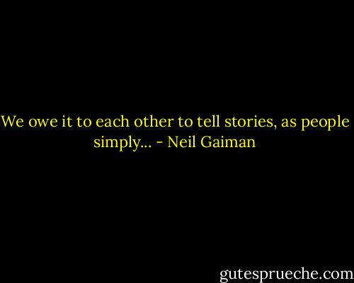 We owe it to each other to tell stories, as people simply... - Neil Gaiman