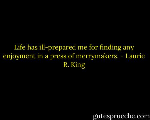 Life has ill-prepared me for finding any enjoyment in a press of merrymakers. - Laurie R. King