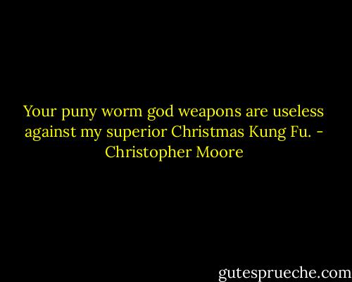Your puny worm god weapons are useless against my superior Christmas Kung Fu. - Christopher Moore