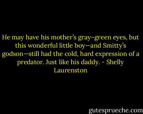 He may have his mother’s gray–green eyes, but this wonderful little boy—and Smitty’s godson—still had the cold, hard expression of a predator. Just like his daddy. - Shelly Laurenston