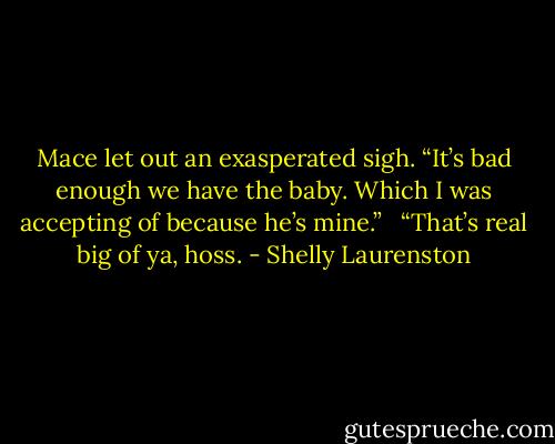 Mace let out an exasperated sigh. “It’s bad enough we have the baby. Which I was accepting of because he’s mine.” <br /><br />“That’s real big of ya, hoss. - Shelly Laurenston