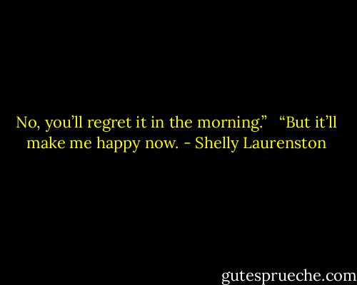 No, you’ll regret it in the morning.” <br /><br />“But it’ll make me happy now. - Shelly Laurenston