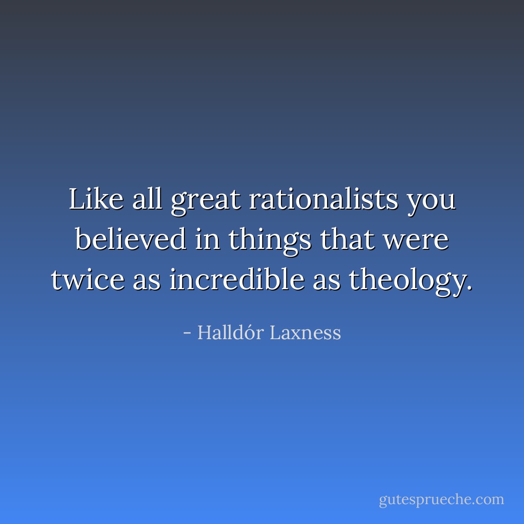 Like all great rationalists you believed in things that were twice as incredible as theology. - Halldór Laxness
