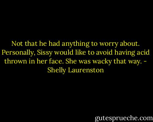 Not that he had anything to worry about. Personally, Sissy would like to avoid having acid thrown in her face. She was wacky that way. - Shelly Laurenston