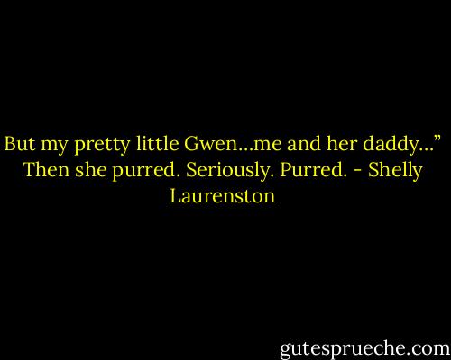 But my pretty little Gwen…me and her daddy…” Then she purred. Seriously. Purred. - Shelly Laurenston