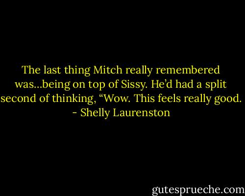 The last thing Mitch really remembered was…being on top of Sissy. He’d had a split second of thinking, “Wow. This feels really good. - Shelly Laurenston